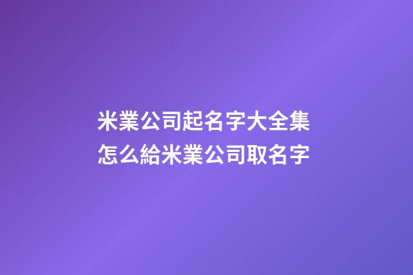 米業公司起名字大全集 怎么給米業公司取名字-第1張-公司起名-玄機派